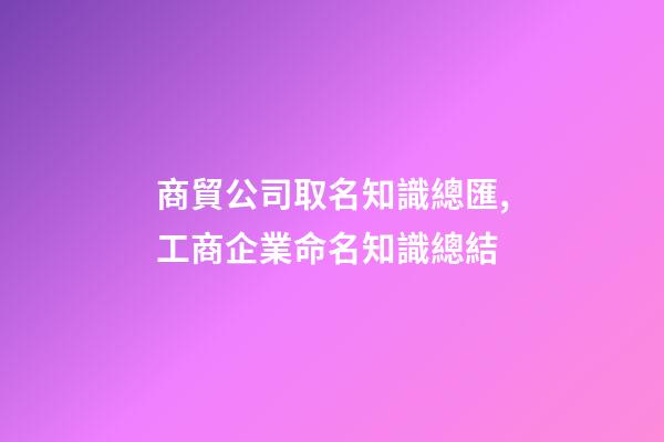 商貿公司取名知識總匯,工商企業命名知識總結-第1張-公司起名-玄機派