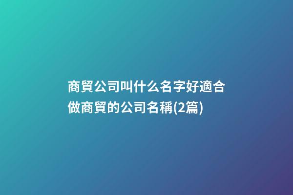 商貿公司叫什么名字好適合做商貿的公司名稱(2篇)-第1張-公司起名-玄機派