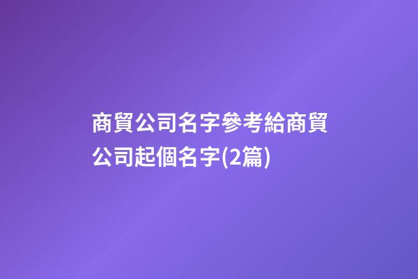 商貿公司名字參考給商貿公司起個名字(2篇)-第1張-公司起名-玄機派