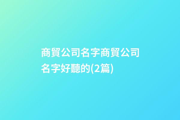 商貿公司名字商貿公司名字好聽的(2篇)-第1張-公司起名-玄機派