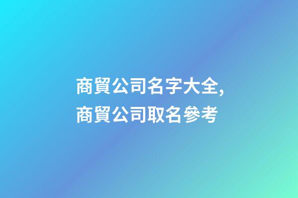 商貿公司名字大全,商貿公司取名參考-第1張-公司起名-玄機派