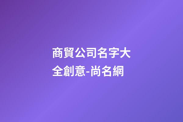 商貿公司名字大全創意-尚名網-第1張-公司起名-玄機派
