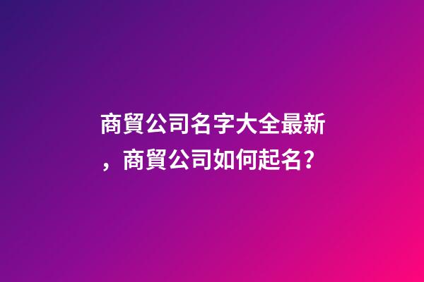 商貿公司名字大全最新，商貿公司如何起名？-第1張-公司起名-玄機派