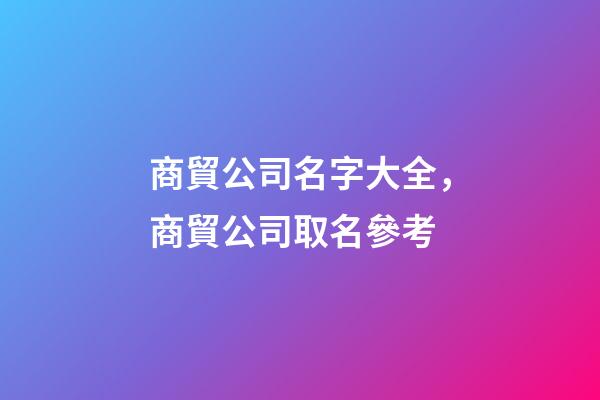 商貿公司名字大全，商貿公司取名參考