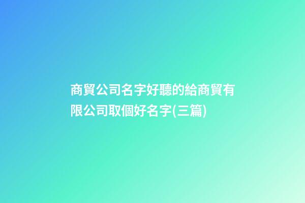 商貿公司名字好聽的給商貿有限公司取個好名字(三篇)-第1張-公司起名-玄機派