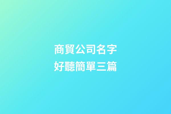 商貿公司名字好聽簡單三篇-第1張-公司起名-玄機派