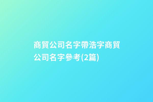 商貿公司名字帶浩字商貿公司名字參考(2篇)-第1張-公司起名-玄機派