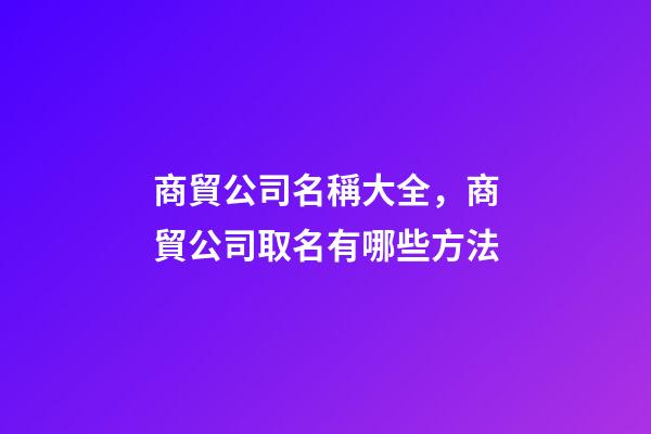 商貿公司名稱大全，商貿公司取名有哪些方法-第1張-公司起名-玄機派