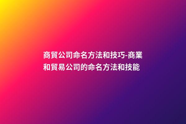 商貿公司命名方法和技巧-商業和貿易公司的命名方法和技能-第1張-公司起名-玄機派