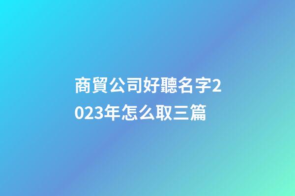 商貿公司好聽名字2023年怎么取三篇-第1張-公司起名-玄機派
