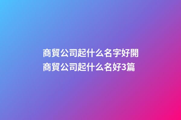 商貿公司起什么名字好開商貿公司起什么名好3篇-第1張-公司起名-玄機派