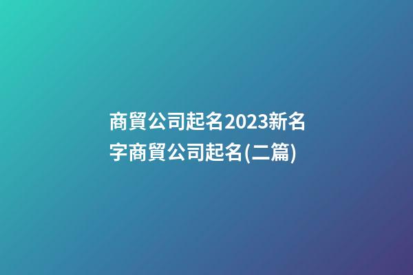 商貿公司起名2023新名字商貿公司起名(二篇)-第1張-公司起名-玄機派