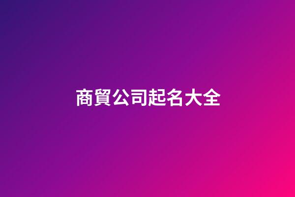 商貿公司起名大全-第1張-公司起名-玄機派
