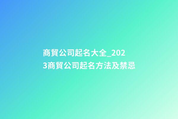 商貿公司起名大全_2023商貿公司起名方法及禁忌-第1張-公司起名-玄機派