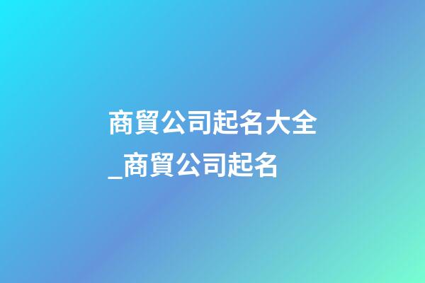 商貿公司起名大全_商貿公司起名