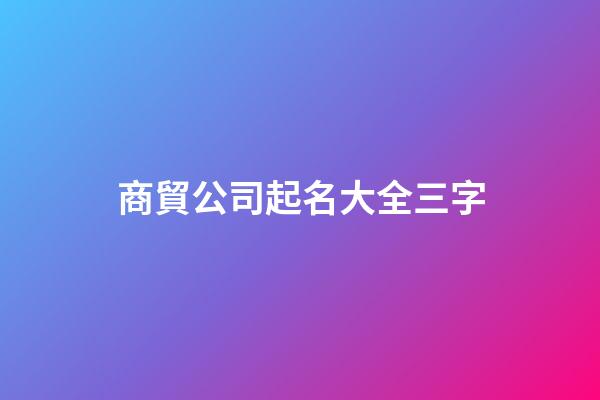 商貿公司起名大全三字-第1張-公司起名-玄機派