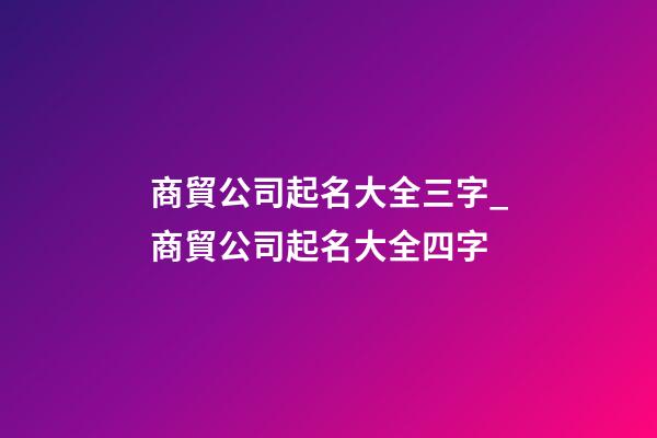 商貿公司起名大全三字_商貿公司起名大全四字-第1張-公司起名-玄機派