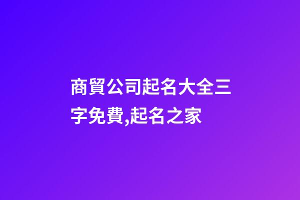 商貿公司起名大全三字免費,起名之家-第1張-公司起名-玄機派