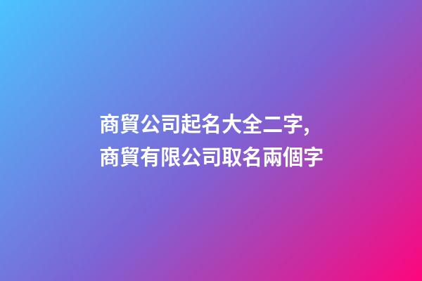 商貿公司起名大全二字,商貿有限公司取名兩個字-第1張-公司起名-玄機派