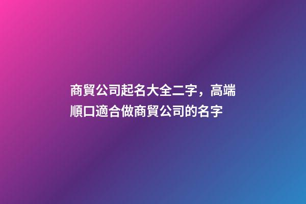商貿公司起名大全二字，高端順口適合做商貿公司的名字-第1張-公司起名-玄機派
