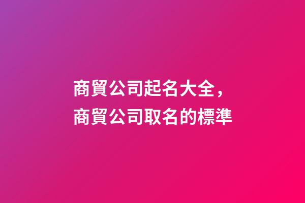 商貿公司起名大全，商貿公司取名的標準-第1張-公司起名-玄機派