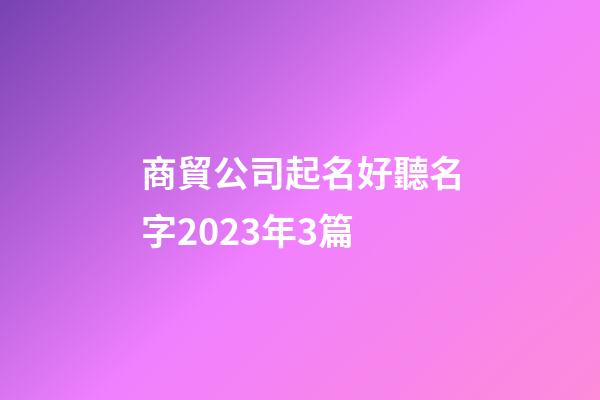 商貿公司起名好聽名字2023年3篇-第1張-公司起名-玄機派