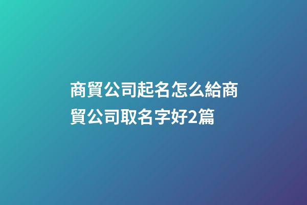 商貿公司起名怎么給商貿公司取名字好2篇-第1張-公司起名-玄機派