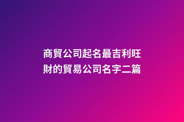 商貿公司起名最吉利旺財的貿易公司名字二篇-第1張-公司起名-玄機派