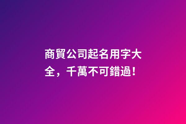 商貿公司起名用字大全，千萬不可錯過！