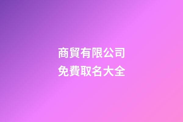 商貿有限公司免費取名大全-第1張-公司起名-玄機派