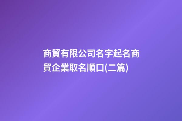 商貿有限公司名字起名商貿企業取名順口(二篇)-第1張-公司起名-玄機派