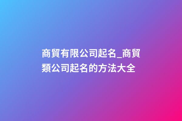 商貿有限公司起名_商貿類公司起名的方法大全-第1張-公司起名-玄機派