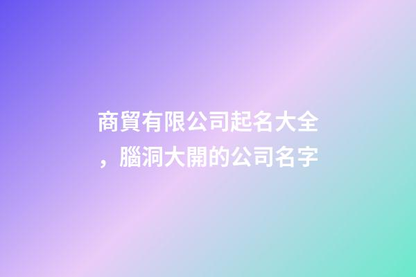商貿有限公司起名大全，腦洞大開的公司名字-第1張-公司起名-玄機派