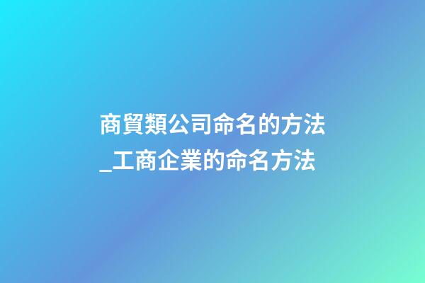 商貿類公司命名的方法_工商企業的命名方法-第1張-公司起名-玄機派