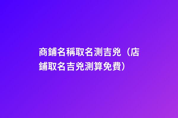 商鋪名稱取名測吉兇（店鋪取名吉兇測算免費）-第1張-觀點-玄機派