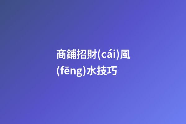 商鋪招財(cái)風(fēng)水技巧