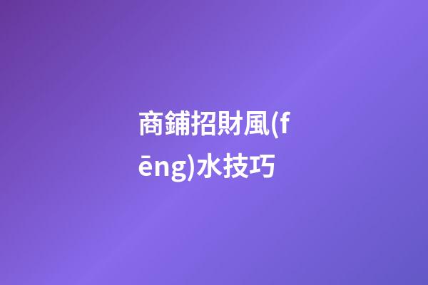 商鋪招財風(fēng)水技巧