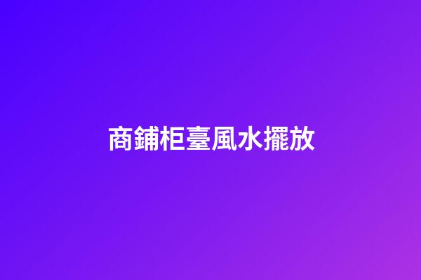 商鋪柜臺風水擺放