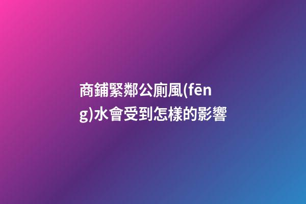 商鋪緊鄰公廁風(fēng)水會受到怎樣的影響