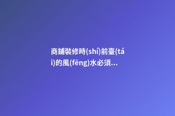 商鋪裝修時(shí)前臺(tái)的風(fēng)水必須要好！