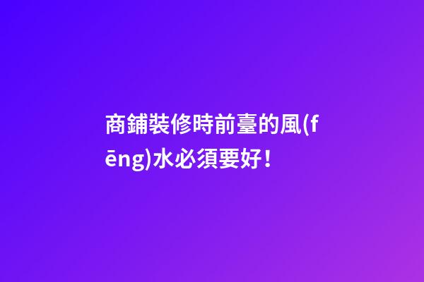 商鋪裝修時前臺的風(fēng)水必須要好！