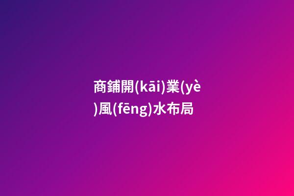 商鋪開(kāi)業(yè)風(fēng)水布局