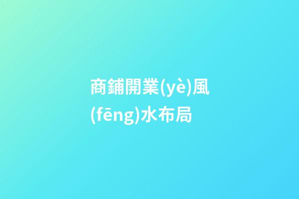 商鋪開業(yè)風(fēng)水布局