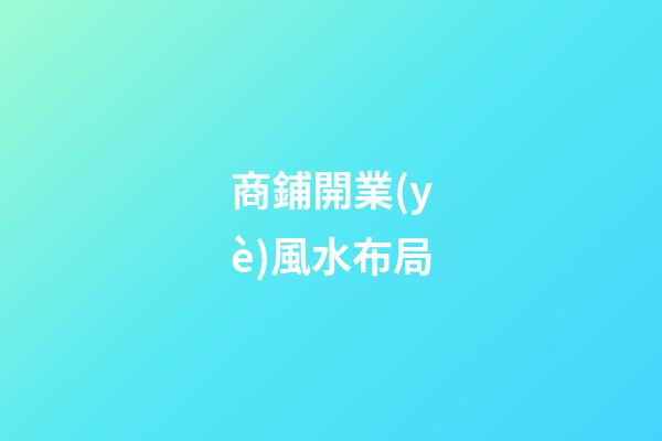 商鋪開業(yè)風水布局