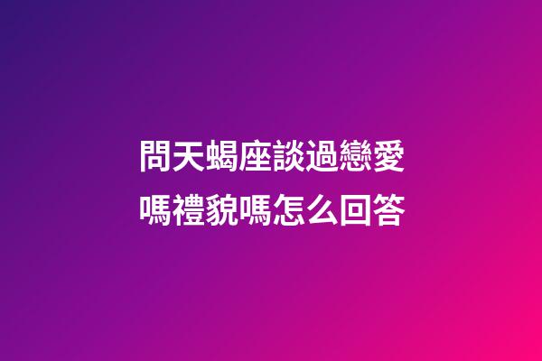問天蝎座談過戀愛嗎禮貌嗎怎么回答-第1張-星座運(yùn)勢-玄機(jī)派