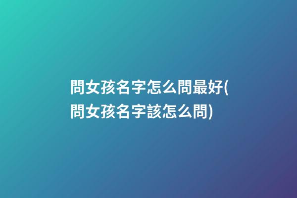 問女孩名字怎么問最好(問女孩名字該怎么問)