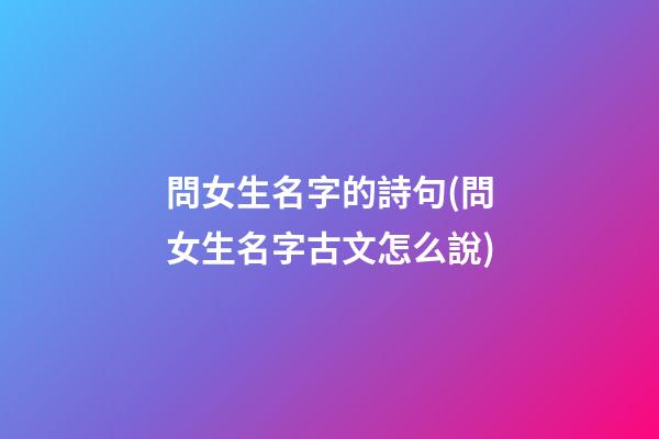 問女生名字的詩句(問女生名字古文怎么說)