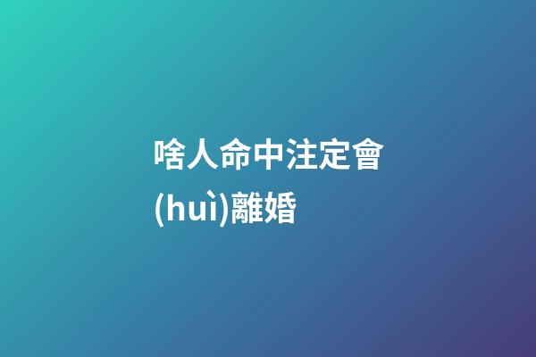 啥人命中注定會(huì)離婚