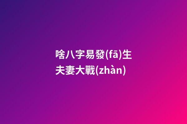 啥八字易發(fā)生夫妻大戰(zhàn)