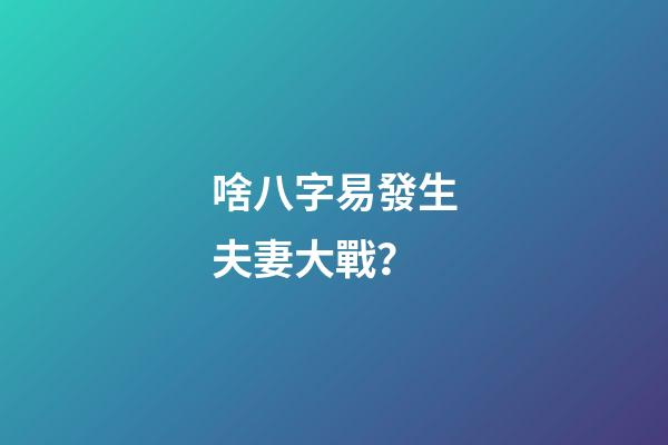 啥八字易發生夫妻大戰？